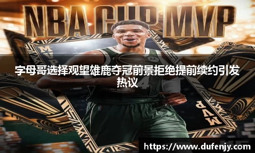 字母哥选择观望雄鹿夺冠前景拒绝提前续约引发热议