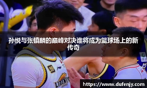 孙悦与张镇麟的巅峰对决谁将成为篮球场上的新传奇