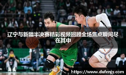辽宁与新疆半决赛精彩视频回顾全场焦点瞬间尽在其中